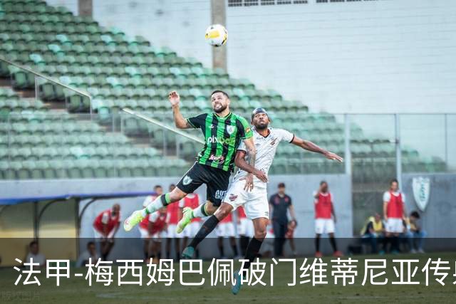 法甲-梅西姆巴佩破门维蒂尼亚传射 大巴黎3-1朗斯